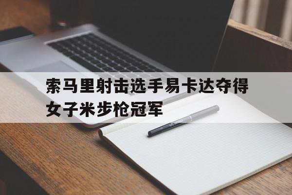 中欧体育app-包含索马里射击选手易卡达夺得女子米步枪冠军的词条