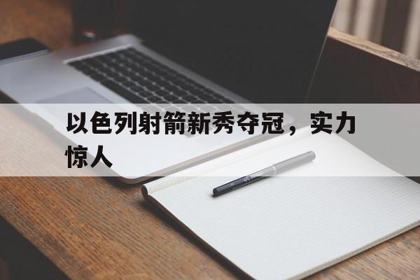 中欧体育官网-以色列射箭新秀夺冠，实力惊人(以色列射箭新秀夺冠,实力惊人视频)