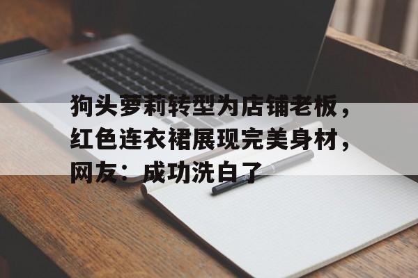 中欧体育官网入口-关于狗头萝莉转型为店铺老板，红色连衣裙展现完美身材，网友：成功洗白了的信息