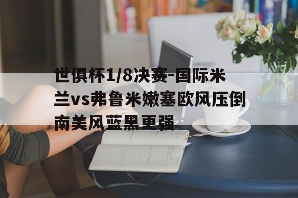 世俱杯1/8决赛-国际米兰vs弗鲁米嫩塞欧风压倒南美风蓝黑更强的简单介绍