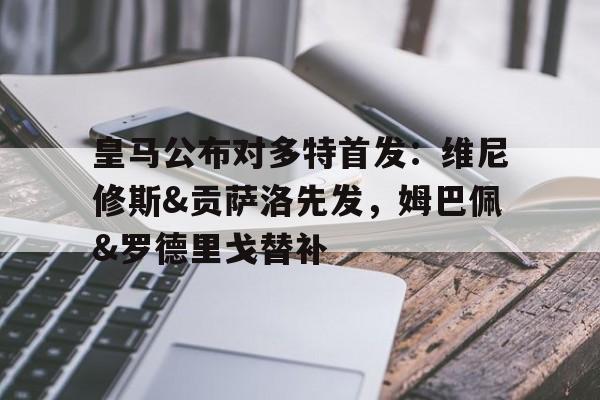 包含皇马公布对多特首发：维尼修斯&贡萨洛先发，姆巴佩&罗德里戈替补的词条