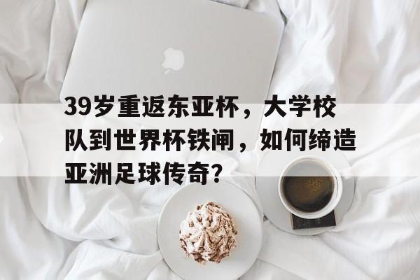 中欧体育-39岁重返东亚杯，大学校队到世界杯铁闸，如何缔造亚洲足球传奇？的简单介绍