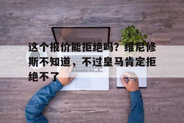中欧体育app-这个报价能拒绝吗？维尼修斯不知道，不过皇马肯定拒绝不了的简单介绍
