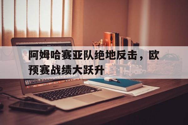 中欧体育官方下载-阿姆哈赛亚队绝地反击，欧预赛战绩大跃升